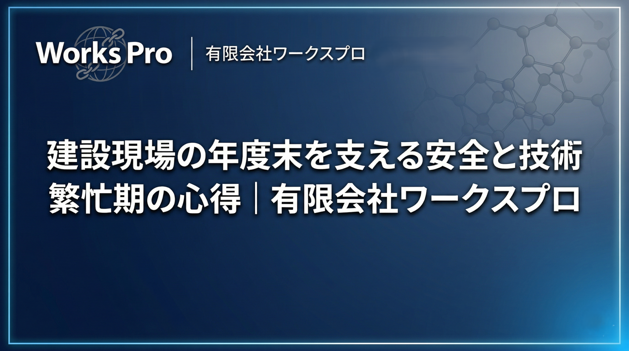 濃紺のグラデーション背景に「建設現場の年度末を支える安全と技術｜繁忙期の心得｜有限会社ワークスプロ」のタイトルを配した、誠実でプロフェッショナルなブログアイキャッチ画像。